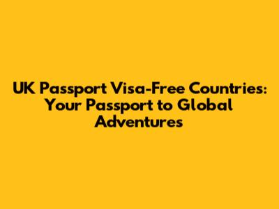 UK Passport Visa-Free Countries: Your Passport to Global Adventures