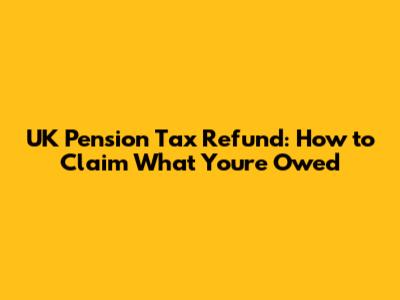 UK Pension Tax Refund: How to Claim What You're Owed