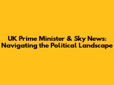 UK Prime Minister & Sky News: Navigating the Political Landscape