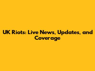 UK Riots: Live News, Updates, and Coverage