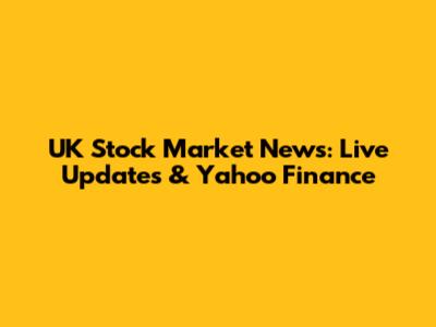 UK Stock Market News: Live Updates & Yahoo Finance