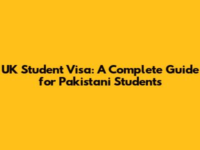 UK Student Visa: A Complete Guide for Pakistani Students