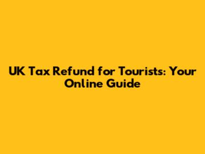 UK Tax Refund for Tourists: Your Online Guide