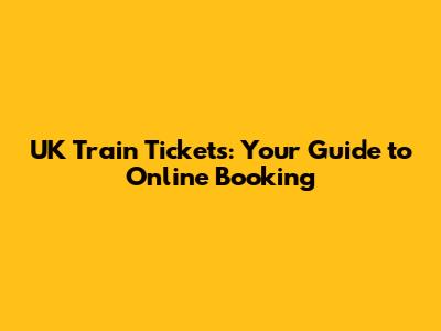 UK Train Tickets: Your Guide to Online Booking