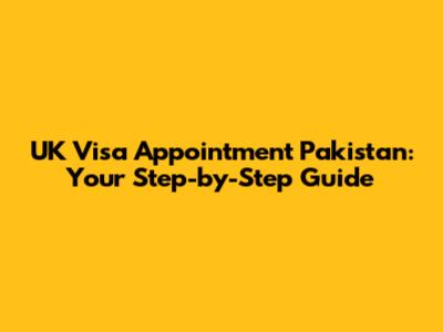 UK Visa Appointment Pakistan: Your Step-by-Step Guide