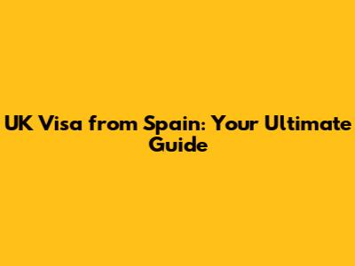 UK Visa from Spain: Your Ultimate Guide