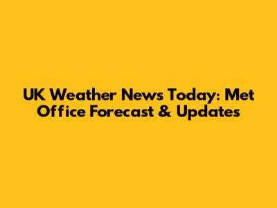 UK Weather News Today: Met Office Forecast & Updates