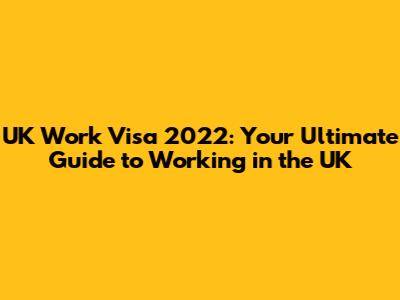 UK Work Visa 2022: Your Ultimate Guide to Working in the UK