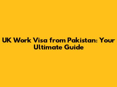 UK Work Visa from Pakistan: Your Ultimate Guide