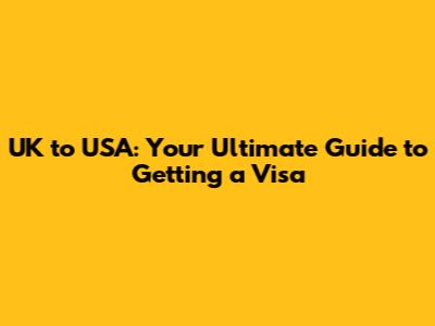UK to USA: Your Ultimate Guide to Getting a Visa