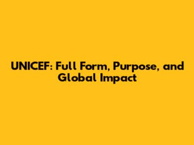 UNICEF: Full Form, Purpose, and Global Impact