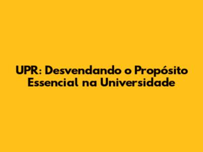 UPR: Desvendando o Propósito Essencial na Universidade