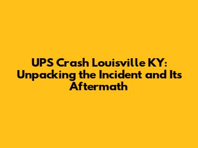 UPS Crash Louisville KY: Unpacking the Incident and Its Aftermath