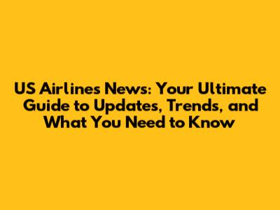 US Airlines News: Your Ultimate Guide to Updates, Trends, and What You Need to Know
