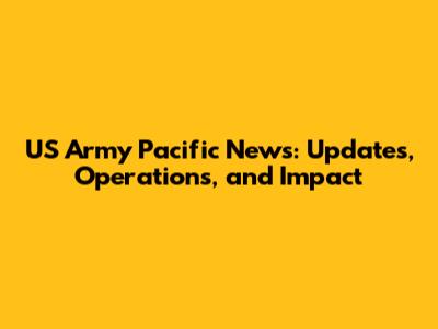 US Army Pacific News: Updates, Operations, and Impact