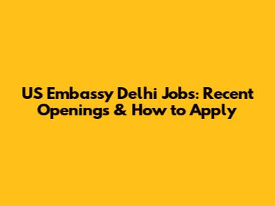US Embassy Delhi Jobs: Recent Openings & How to Apply