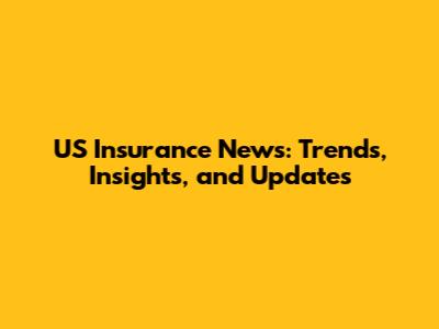 US Insurance News: Trends, Insights, and Updates