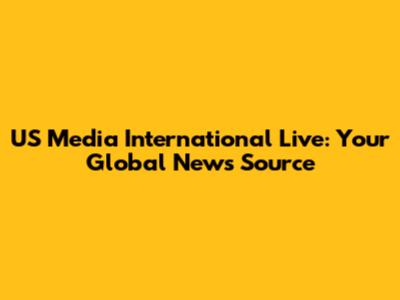 US Media International Live: Your Global News Source