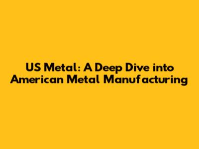 US Metal: A Deep Dive into American Metal Manufacturing
