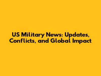 US Military News: Updates, Conflicts, and Global Impact
