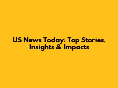 US News Today: Top Stories, Insights & Impacts