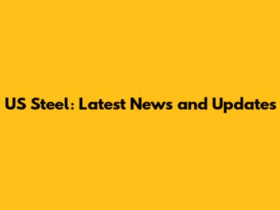 US Steel: Latest News and Updates