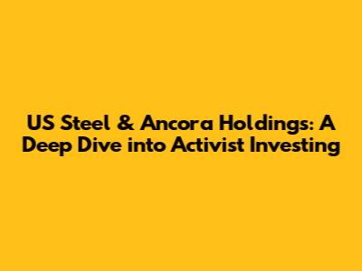 US Steel & Ancora Holdings: A Deep Dive into Activist Investing
