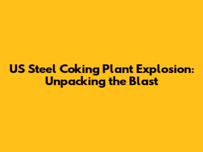 US Steel Coking Plant Explosion: Unpacking the Blast