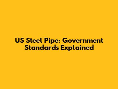 US Steel Pipe: Government Standards Explained