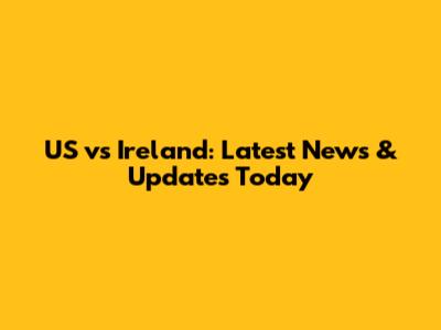 US vs Ireland: Latest News & Updates Today