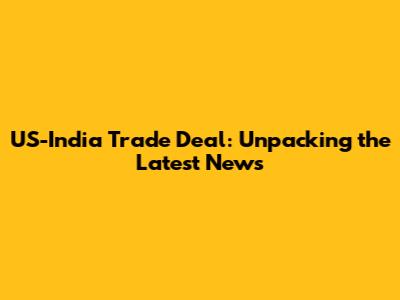 US-India Trade Deal: Unpacking the Latest News