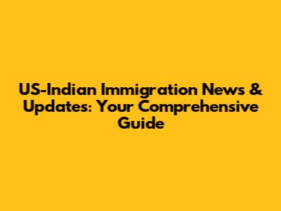 US-Indian Immigration News & Updates: Your Comprehensive Guide