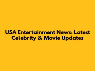 USA Entertainment News: Latest Celebrity & Movie Updates