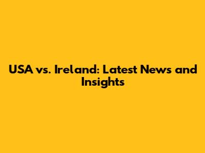 USA vs. Ireland: Latest News and Insights