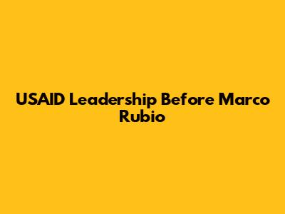 USAID Leadership Before Marco Rubio
