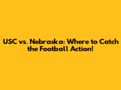 USC vs. Nebraska: Where to Catch the Football Action!