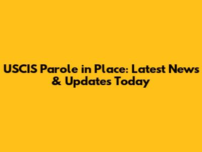 USCIS Parole in Place: Latest News & Updates Today