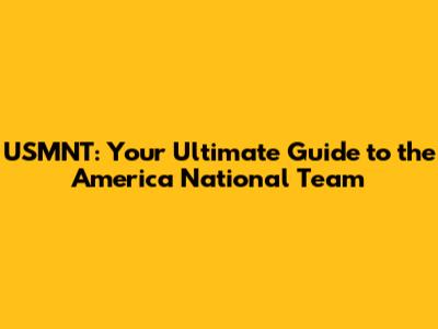 USMNT: Your Ultimate Guide to the America National Team