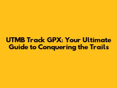 UTMB Track GPX: Your Ultimate Guide to Conquering the Trails