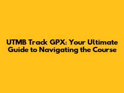 UTMB Track GPX: Your Ultimate Guide to Navigating the Course