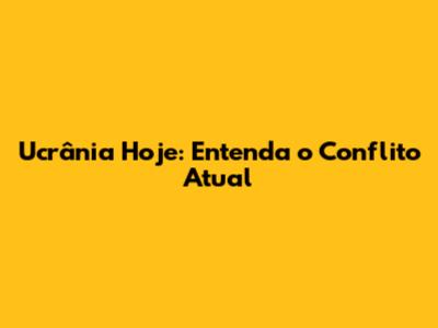 Ucrânia Hoje: Entenda o Conflito Atual