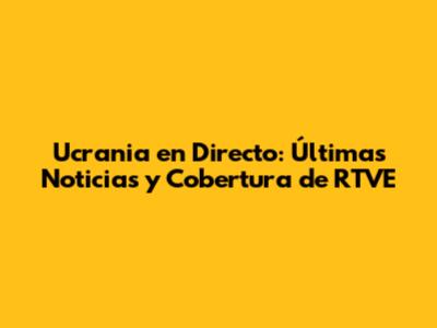 Ucrania en Directo: Últimas Noticias y Cobertura de RTVE