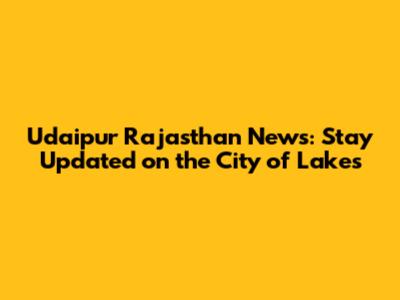 Udaipur Rajasthan News: Stay Updated on the City of Lakes