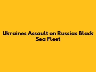 Ukraine's Assault on Russia's Black Sea Fleet
