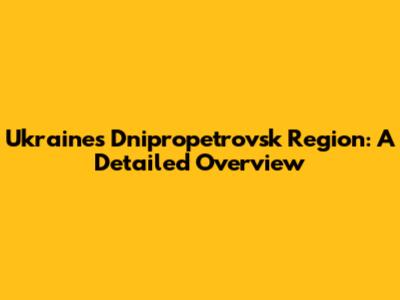 Ukraine's Dnipropetrovsk Region: A Detailed Overview