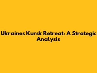 Ukraine's Kursk Retreat: A Strategic Analysis
