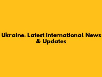 Ukraine: Latest International News & Updates