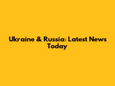 Ukraine & Russia: Latest News Today