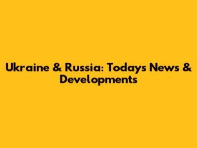 Ukraine & Russia: Today's News & Developments