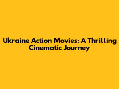 Ukraine Action Movies: A Thrilling Cinematic Journey